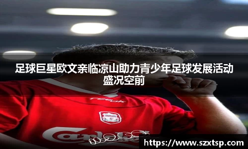 足球巨星欧文亲临凉山助力青少年足球发展活动盛况空前