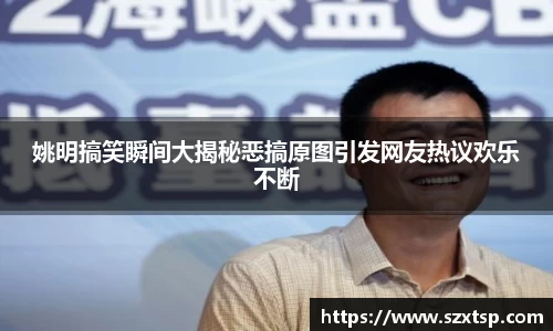 姚明搞笑瞬间大揭秘恶搞原图引发网友热议欢乐不断
