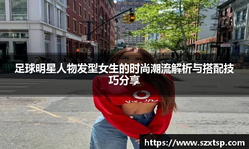 足球明星人物发型女生的时尚潮流解析与搭配技巧分享
